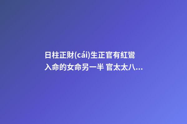 日柱正財(cái)生正官有紅鸞入命的女命另一半 官太太八字官印相生，什么樣的八字能嫁個(gè)好男-第1張-觀點(diǎn)-玄機(jī)派